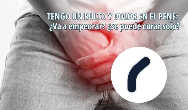 Tengo un bulto y dolor en el pene: ¿va a empeorar? ¿Se puede curar solo?